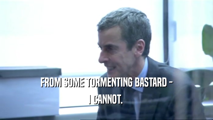 FROM SOME TORMENTING BASTARD - I CANNOT.  