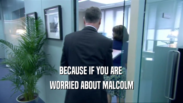 BECAUSE IF YOU ARE  WORRIED ABOUT MALCOLM 