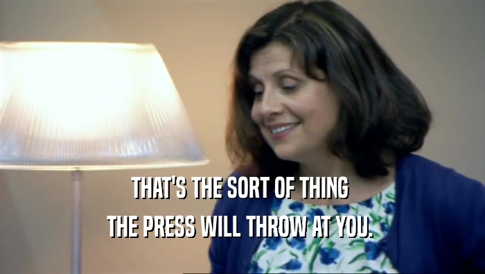 THAT'S THE SORT OF THING  THE PRESS WILL THROW AT YOU.  