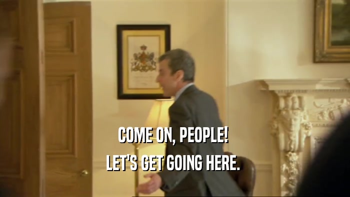 COME ON, PEOPLE!  LET'S GET GOING HERE.  