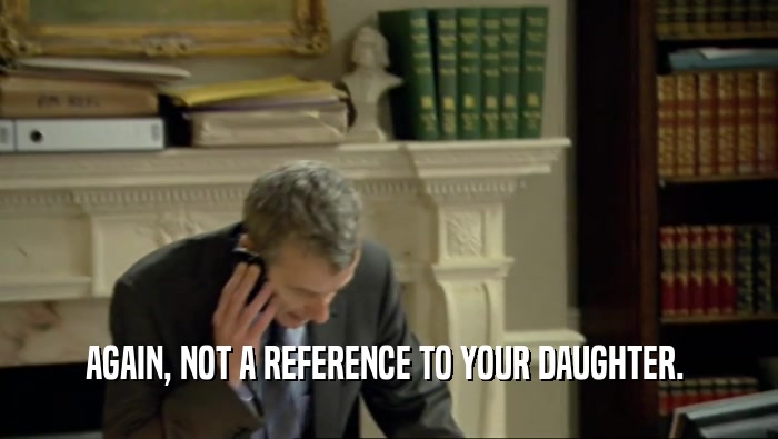 AGAIN, NOT A REFERENCE TO YOUR DAUGHTER.   