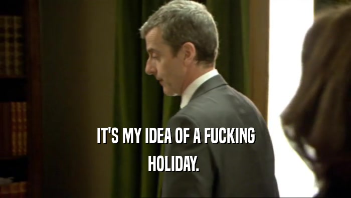 IT'S MY IDEA OF A FUCKING HOLIDAY.  