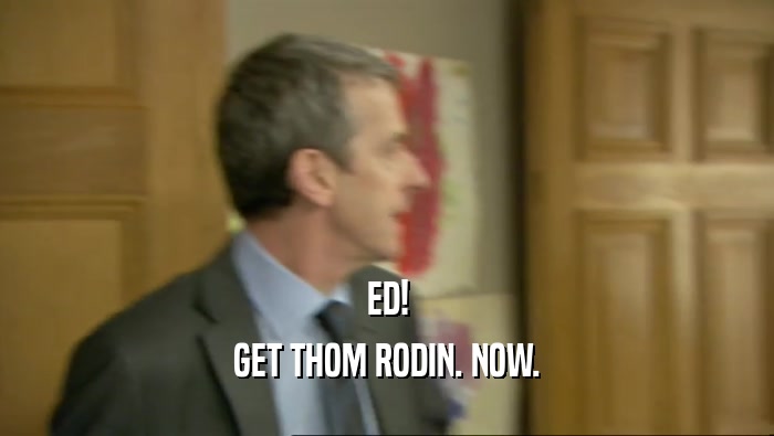 ED! GET THOM RODIN. NOW. 