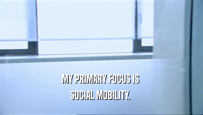 MY PRIMARY FOCUS IS  SOCIAL MOBILITY.  