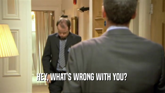 HEY, WHAT'S WRONG WITH YOU?   
