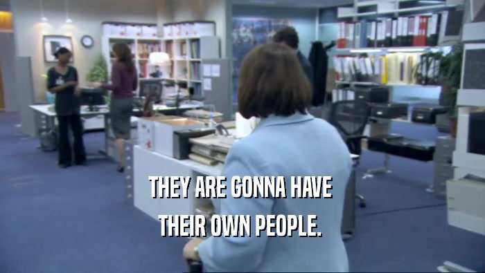 THEY ARE GONNA HAVE  THEIR OWN PEOPLE.  