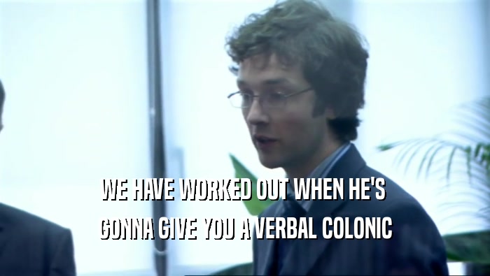 WE HAVE WORKED OUT WHEN HE'S  GONNA GIVE YOU A VERBAL COLONIC 