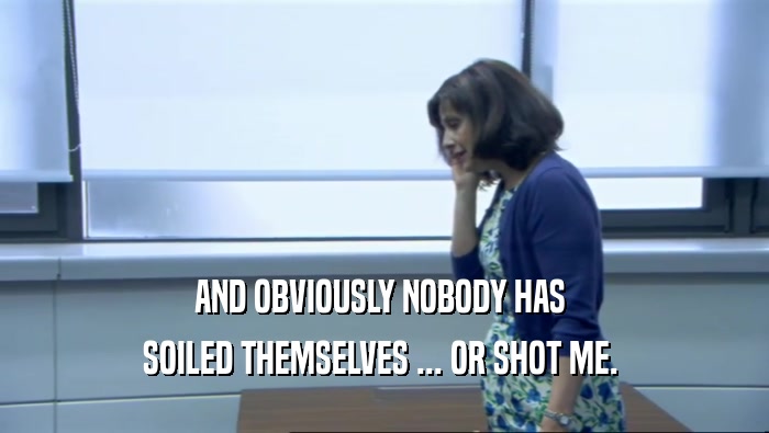 AND OBVIOUSLY NOBODY HAS  SOILED THEMSELVES ... OR SHOT ME.  
