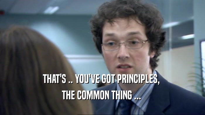THAT'S .. YOU'VE GOT PRINCIPLES,  THE COMMON THING ...  