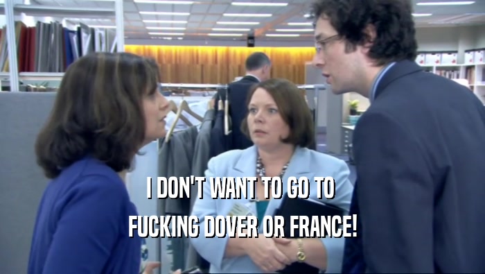 I DON'T WANT TO GO TO  FUCKING DOVER OR FRANCE! 