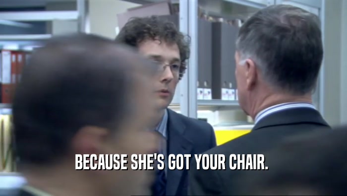 BECAUSE SHE'S GOT YOUR CHAIR.   
