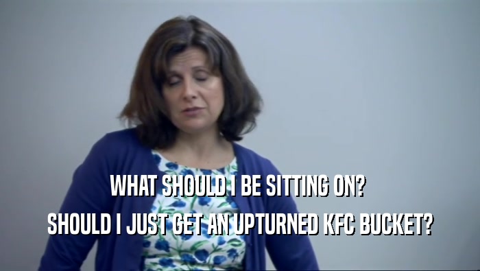 WHAT SHOULD I BE SITTING ON?  SHOULD I JUST GET AN UPTURNED KFC BUCKET? 