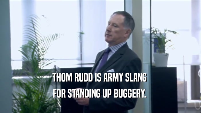 THOM RUDD IS ARMY SLANG  FOR STANDING UP BUGGERY.  