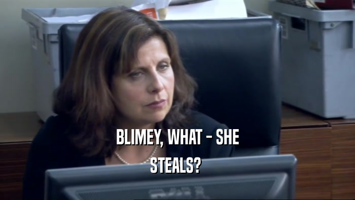 BLIMEY, WHAT - SHE STEALS?  