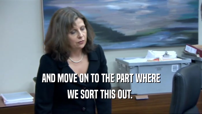 AND MOVE ON TO THE PART WHERE WE SORT THIS OUT.  