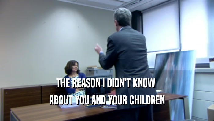 THE REASON I DIDN'T KNOW  ABOUT YOU AND YOUR CHILDREN 