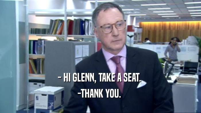 - HI GLENN, TAKE A SEAT. 
 -THANK YOU. 
 