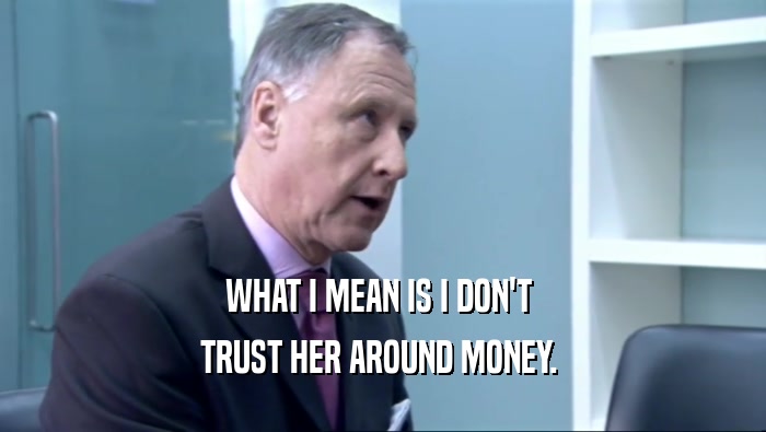 WHAT I MEAN IS I DON'T  TRUST HER AROUND MONEY.  