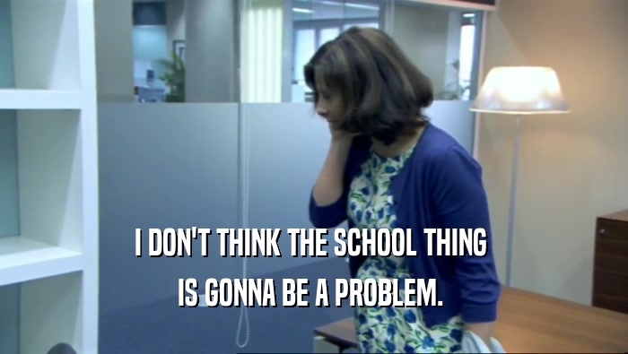 I DON'T THINK THE SCHOOL THING  IS GONNA BE A PROBLEM.  