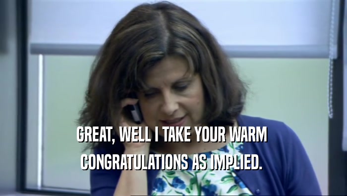 GREAT, WELL I TAKE YOUR WARM  CONGRATULATIONS AS IMPLIED.  