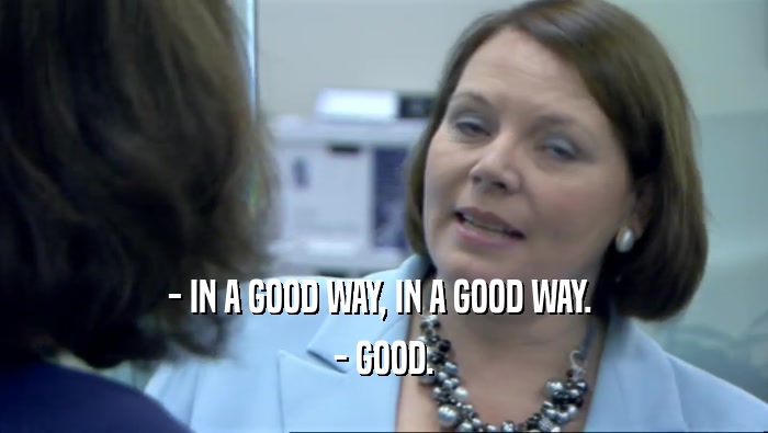 - IN A GOOD WAY, IN A GOOD WAY. 
 - GOOD.
 