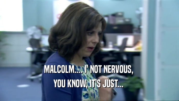 MALCOLM.... I' NOT NERVOUS, 
 YOU KNOW, IT'S JUST... 
 