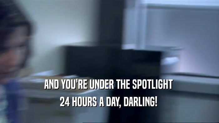 AND YOU'RE UNDER THE SPOTLIGHT 
 24 HOURS A DAY, DARLING! 
 