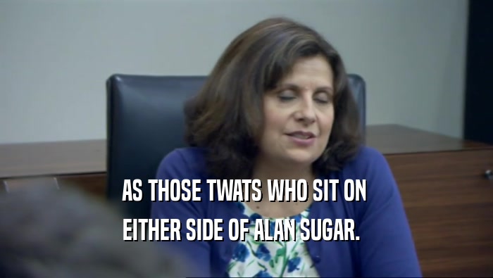 AS THOSE TWATS WHO SIT ON  EITHER SIDE OF ALAN SUGAR.   