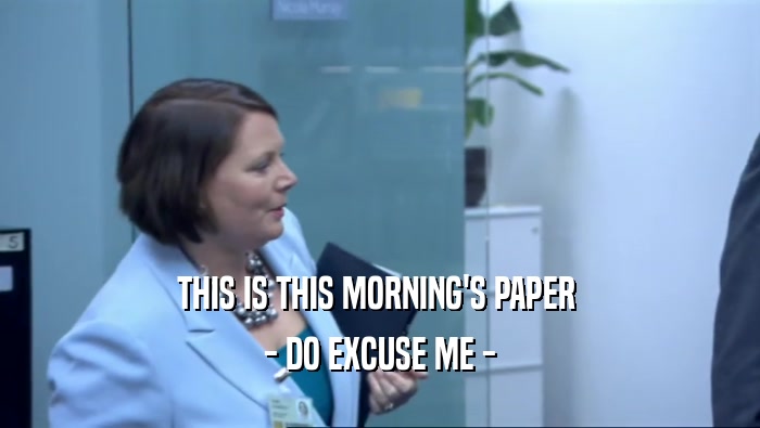 THIS IS THIS MORNING'S PAPER  - DO EXCUSE ME - 