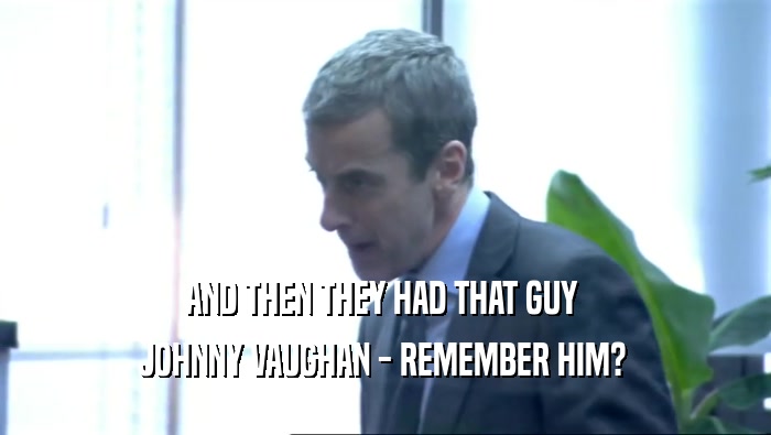 AND THEN THEY HAD THAT GUY  JOHNNY VAUGHAN - REMEMBER HIM?  