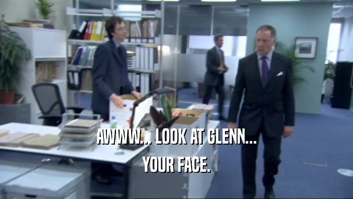 AWWW... LOOK AT GLENN... YOUR FACE. 