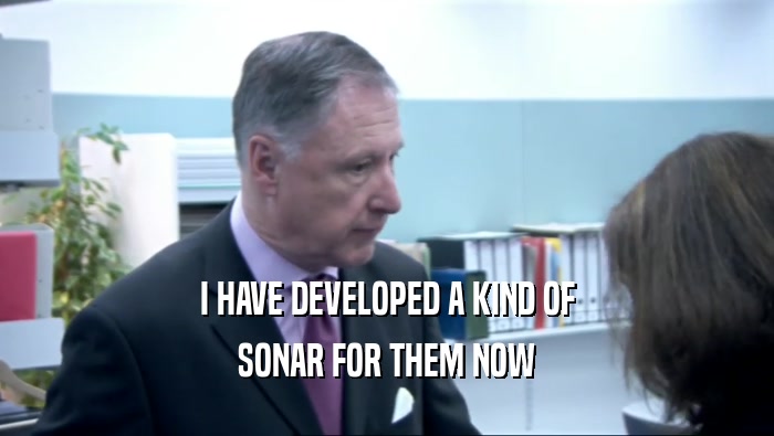 I HAVE DEVELOPED A KIND OF SONAR FOR THEM NOW 