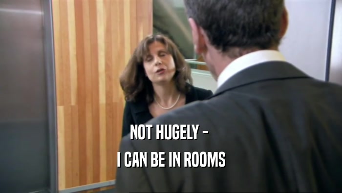 NOT HUGELY -  I CAN BE IN ROOMS 