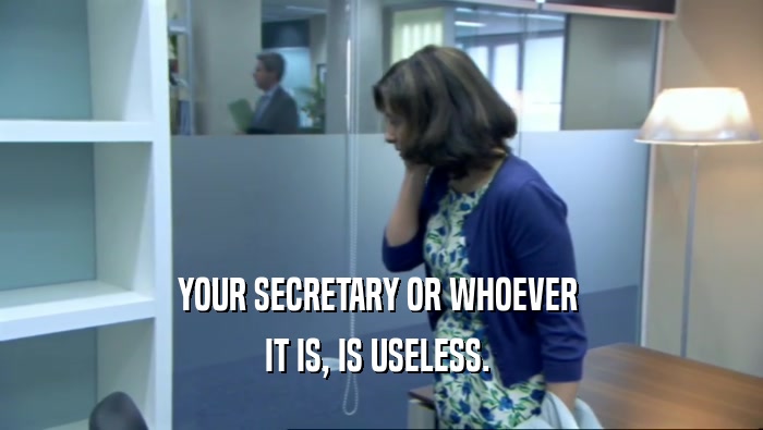 YOUR SECRETARY OR WHOEVER  IT IS, IS USELESS.  