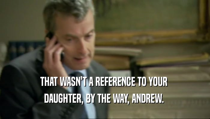 THAT WASN'T A REFERENCE TO YOUR  DAUGHTER, BY THE WAY, ANDREW.  