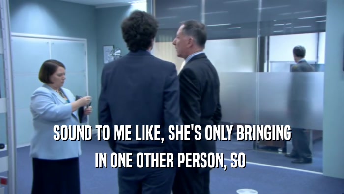 SOUND TO ME LIKE, SHE'S ONLY BRINGING IN ONE OTHER PERSON, SO  