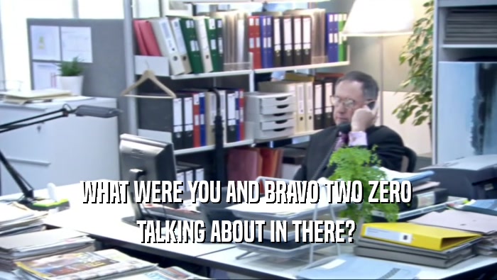 WHAT WERE YOU AND BRAVO TWO ZERO  TALKING ABOUT IN THERE?  