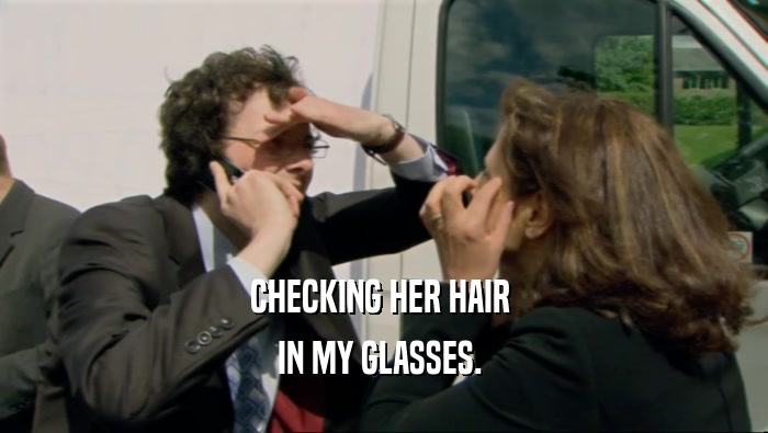 CHECKING HER HAIR 
 IN MY GLASSES. 
 