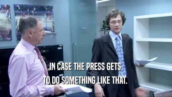 IN CASE THE PRESS GETS  TO DO SOMETHING LIKE THAT.  