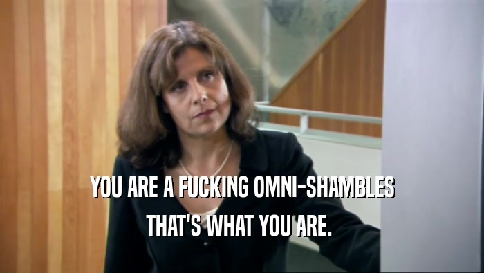 YOU ARE A FUCKING OMNI-SHAMBLES THAT'S WHAT YOU ARE.  