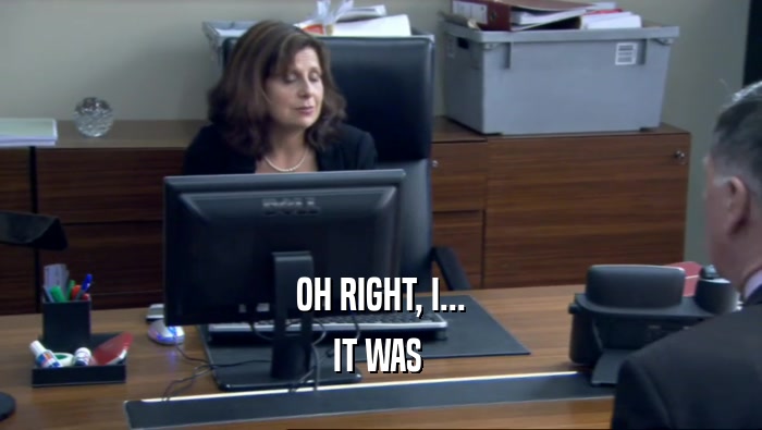 OH RIGHT, I... IT WAS  