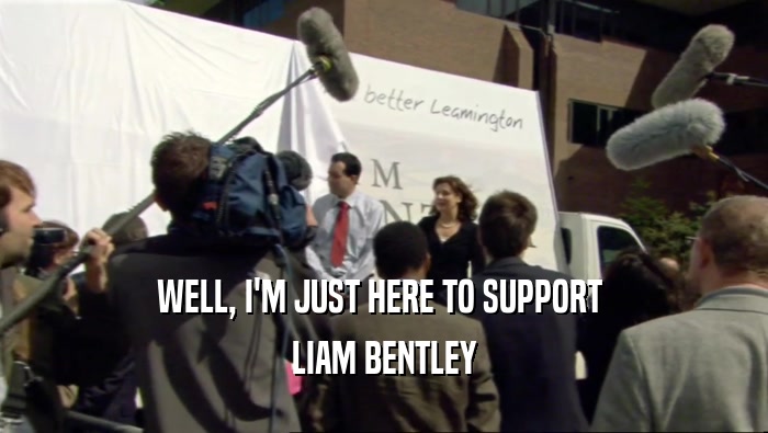 WELL, I'M JUST HERE TO SUPPORT  LIAM BENTLEY 
