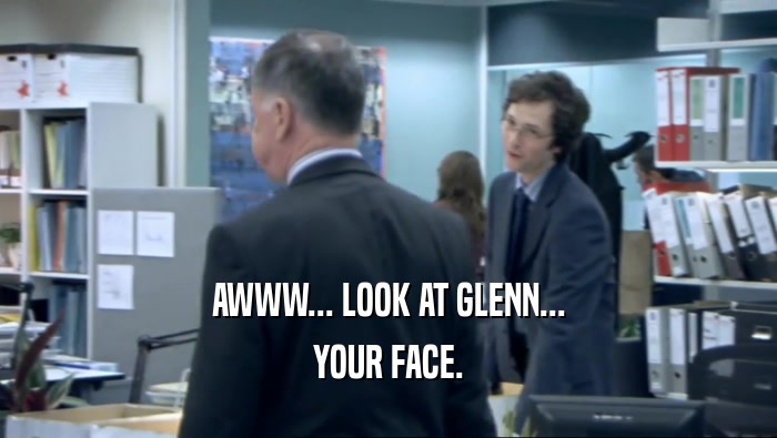 AWWW... LOOK AT GLENN... YOUR FACE. 