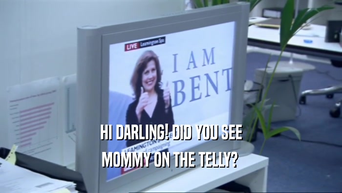 HI DARLING! DID YOU SEE
 MOMMY ON THE TELLY? 
 