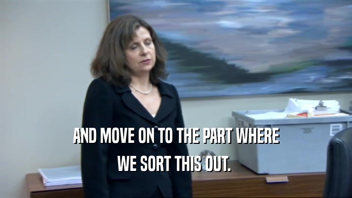 AND MOVE ON TO THE PART WHERE WE SORT THIS OUT.  