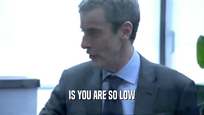 IS YOU ARE SO LOW  