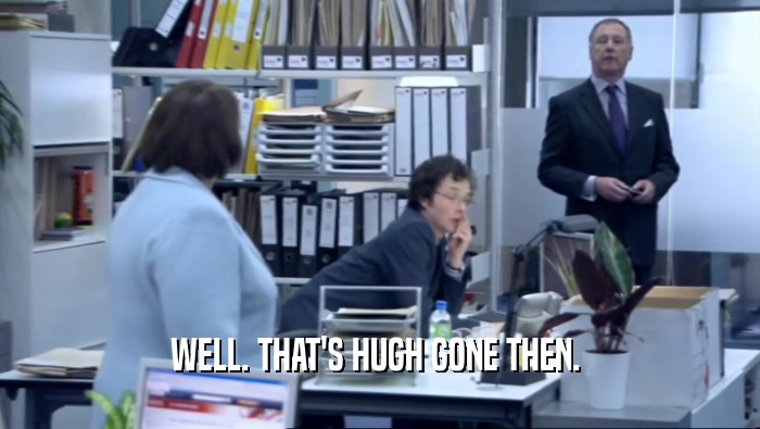 WELL. THAT'S HUGH GONE THEN.   