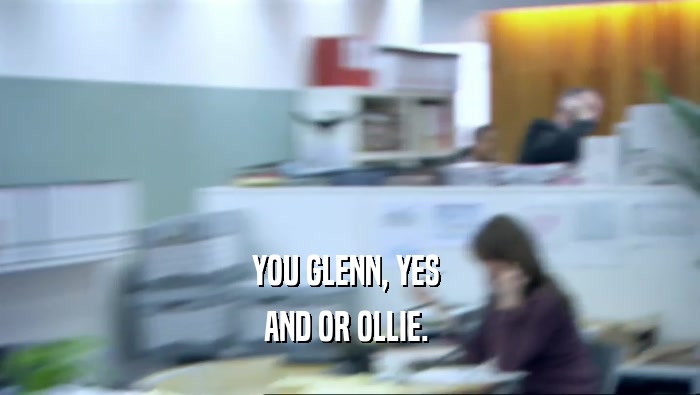 YOU GLENN, YES  AND OR OLLIE.  