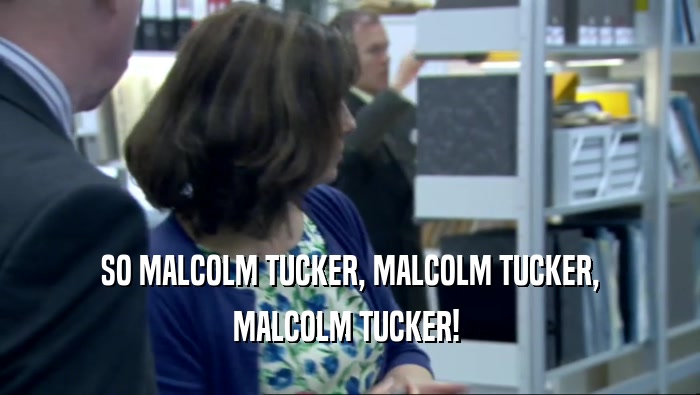 SO MALCOLM TUCKER, MALCOLM TUCKER,
 MALCOLM TUCKER! 
 