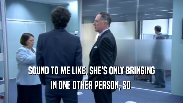 SOUND TO ME LIKE, SHE'S ONLY BRINGING IN ONE OTHER PERSON, SO  